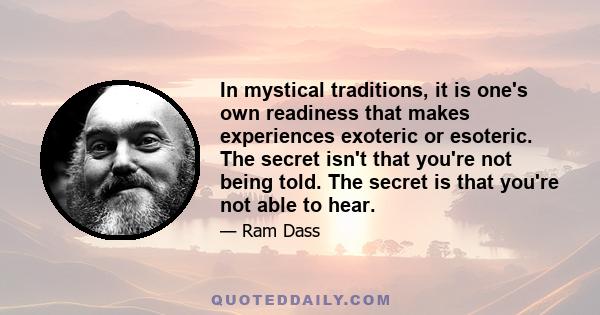 In mystical traditions, it is one's own readiness that makes experiences exoteric or esoteric. The secret isn't that you're not being told. The secret is that you're not able to hear.