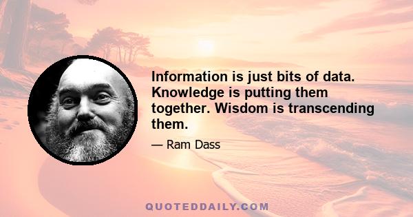 Information is just bits of data. Knowledge is putting them together. Wisdom is transcending them.