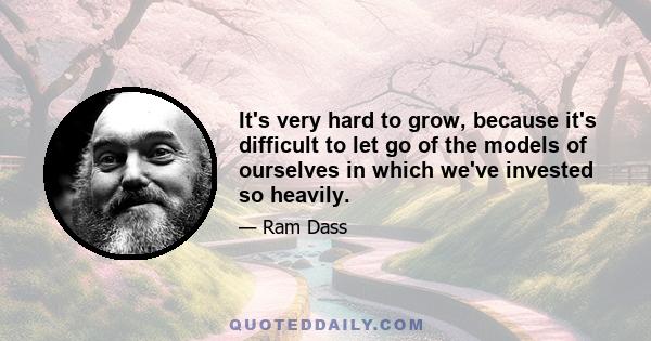 It's very hard to grow, because it's difficult to let go of the models of ourselves in which we've invested so heavily.