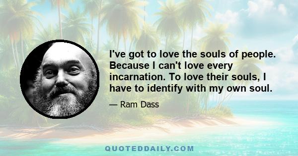 I've got to love the souls of people. Because I can't love every incarnation. To love their souls, I have to identify with my own soul.