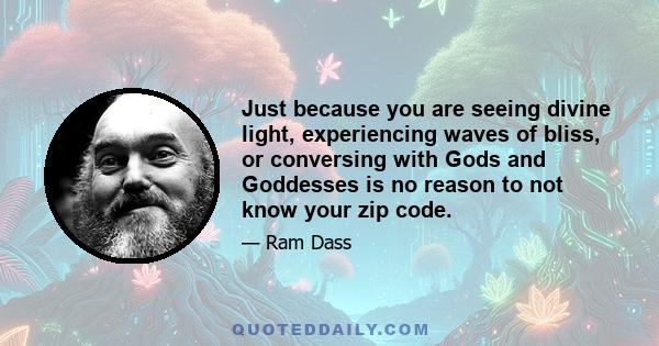 Just because you are seeing divine light, experiencing waves of bliss, or conversing with Gods and Goddesses is no reason to not know your zip code.