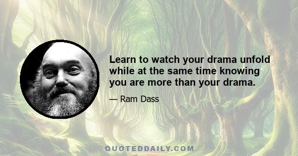 Learn to watch your drama unfold while at the same time knowing you are more than your drama.