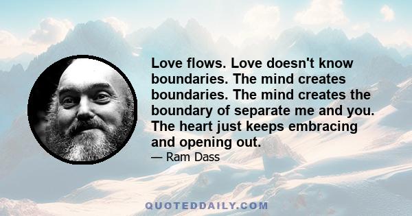 Love flows. Love doesn't know boundaries. The mind creates boundaries. The mind creates the boundary of separate me and you. The heart just keeps embracing and opening out.