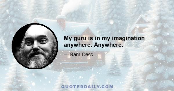 My guru is in my imagination anywhere. Anywhere.