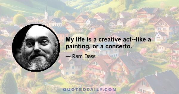 My life is a creative act--like a painting, or a concerto.