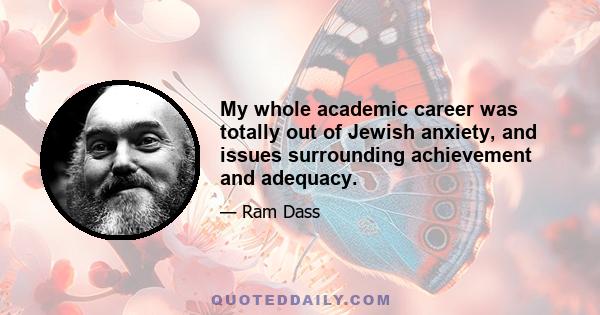 My whole academic career was totally out of Jewish anxiety, and issues surrounding achievement and adequacy.