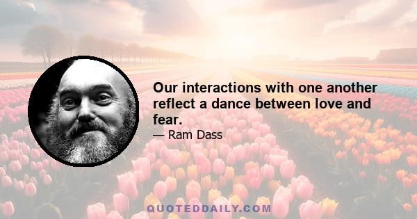 Our interactions with one another reflect a dance between love and fear.