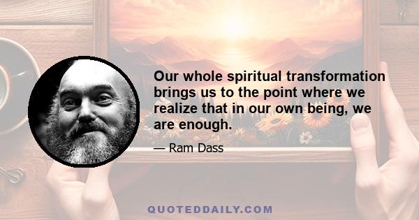 Our whole spiritual transformation brings us to the point where we realize that in our own being, we are enough.