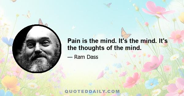 Pain is the mind. It's the mind. It's the thoughts of the mind.