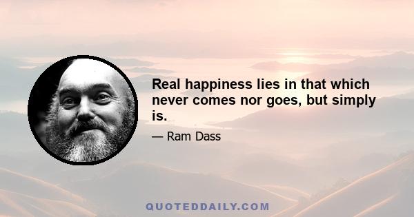 Real happiness lies in that which never comes nor goes, but simply is.