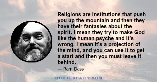 Religions are institutions that push you up the mountain and then they have their fantasies about the spirit. I mean they try to make God like the human psyche and it's wrong. I mean it's a projection of the mind, and