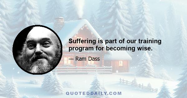 Suffering is part of our training program for becoming wise.