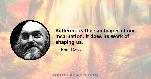 Suffering is the sandpaper of our incarnation. It does its work of shaping us.