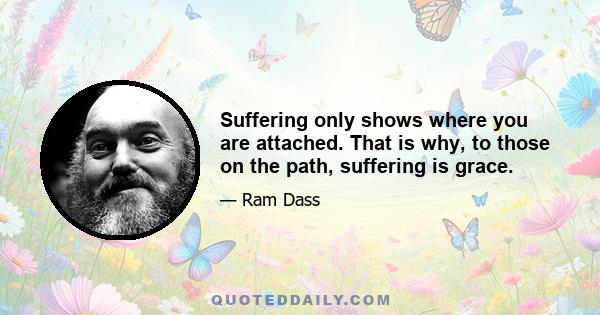 Suffering only shows where you are attached. That is why, to those on the path, suffering is grace.