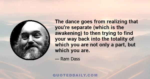 The dance goes from realizing that you're separate (which is the awakening) to then trying to find your way back into the totality of which you are not only a part, but which you are.