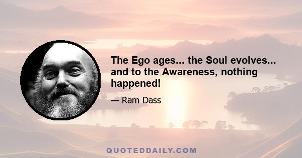 The Ego ages... the Soul evolves... and to the Awareness, nothing happened!