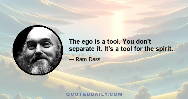 The ego is a tool. You don't separate it. It's a tool for the spirit.