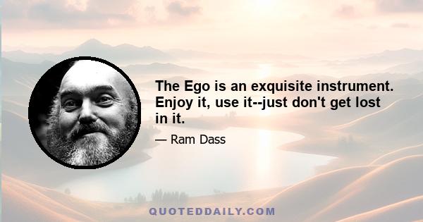 The Ego is an exquisite instrument. Enjoy it, use it--just don't get lost in it.