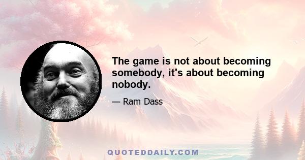 The game is not about becoming somebody, it's about becoming nobody.