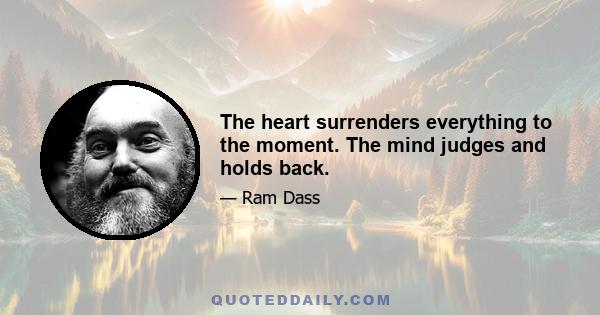 The heart surrenders everything to the moment. The mind judges and holds back.