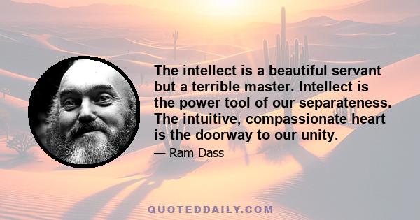 The intellect is a beautiful servant but a terrible master. Intellect is the power tool of our separateness. The intuitive, compassionate heart is the doorway to our unity.