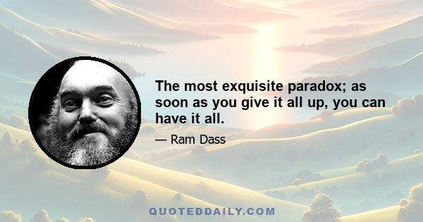 The most exquisite paradox; as soon as you give it all up, you can have it all.