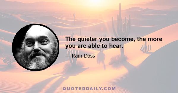 The quieter you become, the more you are able to hear.