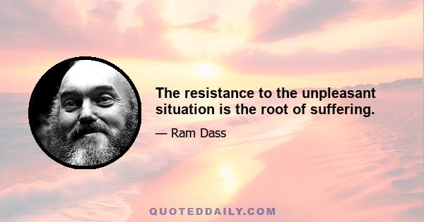 The resistance to the unpleasant situation is the root of suffering.