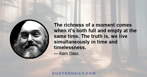 The richness of a moment comes when it's both full and empty at the same time. The truth is, we live simultaneously in time and timelessness.