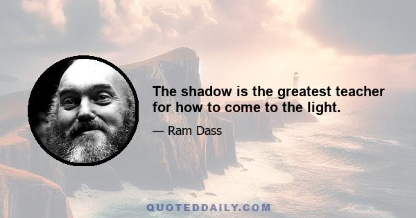 The shadow is the greatest teacher for how to come to the light.