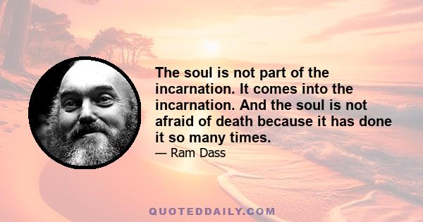 The soul is not part of the incarnation. It comes into the incarnation. And the soul is not afraid of death because it has done it so many times.