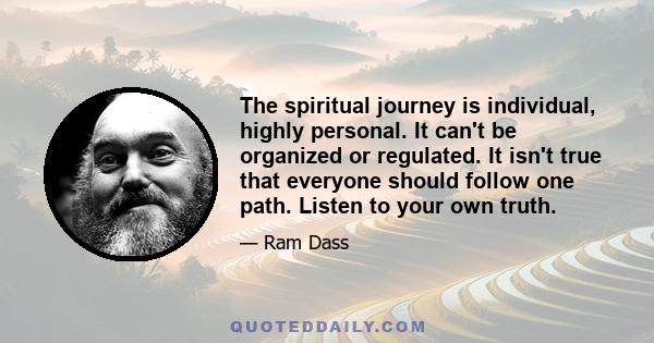 The spiritual journey is individual, highly personal. It can't be organized or regulated. It isn't true that everyone should follow one path. Listen to your own truth.