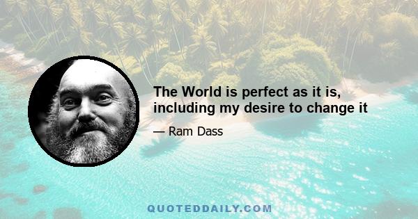 The World is perfect as it is, including my desire to change it