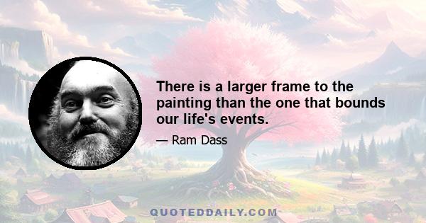 There is a larger frame to the painting than the one that bounds our life's events.