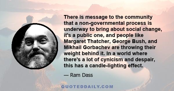 There is message to the community that a non-governmental process is underway to bring about social change, it's a public one, and people like Margaret Thatcher, George Bush, and Mikhail Gorbachev are throwing their