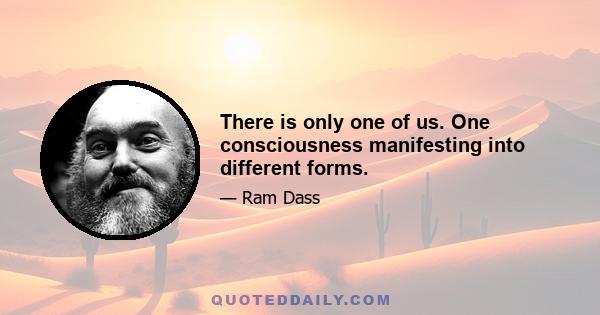 There is only one of us. One consciousness manifesting into different forms.