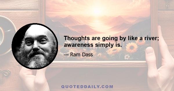 Thoughts are going by like a river; awareness simply is.