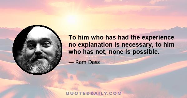 To him who has had the experience no explanation is necessary, to him who has not, none is possible.