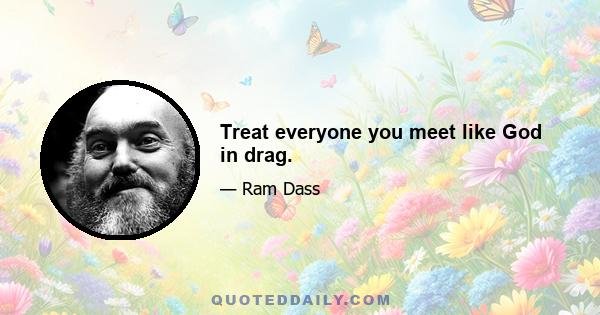 Treat everyone you meet like God in drag.