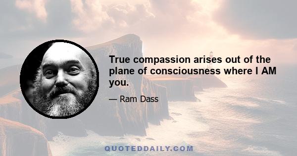 True compassion arises out of the plane of consciousness where I AM you.