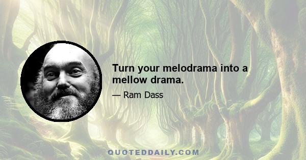 Turn your melodrama into a mellow drama.