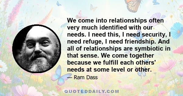 We come into relationships often very much identified with our needs. I need this, I need security, I need refuge, I need friendship. And all of relationships are symbiotic in that sense. We come together because we