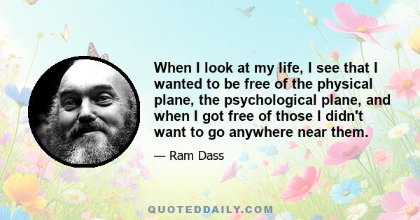 When I look at my life, I see that I wanted to be free of the physical plane, the psychological plane, and when I got free of those I didn't want to go anywhere near them.