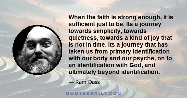 When the faith is strong enough, it is sufficient just to be. Its a journey towards simplicity, towards quietness, towards a kind of joy that is not in time. Its a journey that has taken us from primary identification