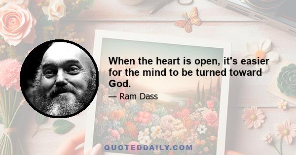 When the heart is open, it's easier for the mind to be turned toward God.