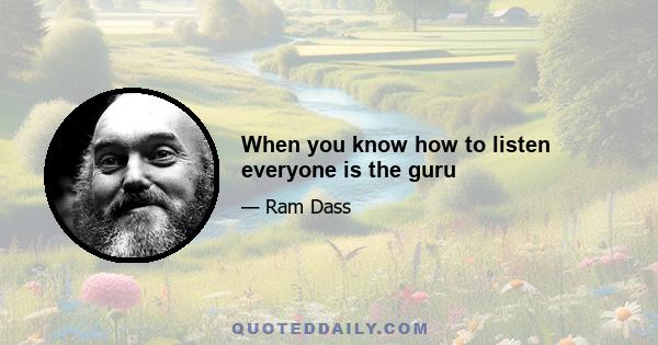 When you know how to listen everyone is the guru