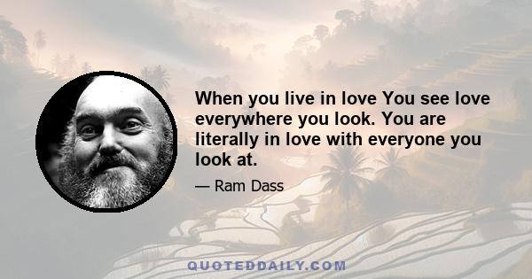 When you live in love You see love everywhere you look. You are literally in love with everyone you look at.