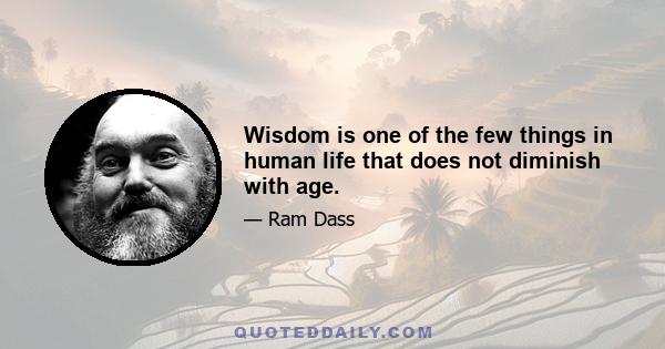 Wisdom is one of the few things in human life that does not diminish with age.