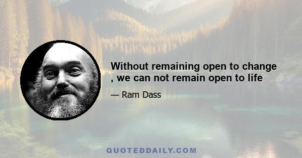 Without remaining open to change , we can not remain open to life