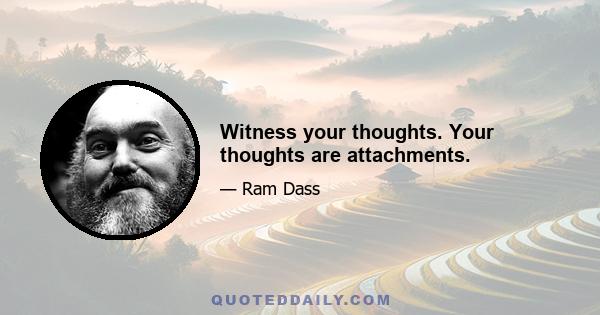 Witness your thoughts. Your thoughts are attachments.